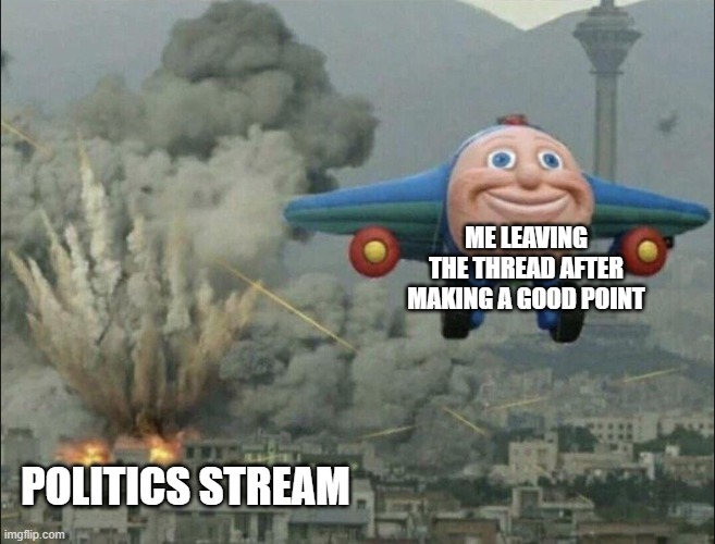 smiling airplane | ME LEAVING THE THREAD AFTER MAKING A GOOD POINT; POLITICS STREAM | image tagged in smiling airplane | made w/ Imgflip meme maker