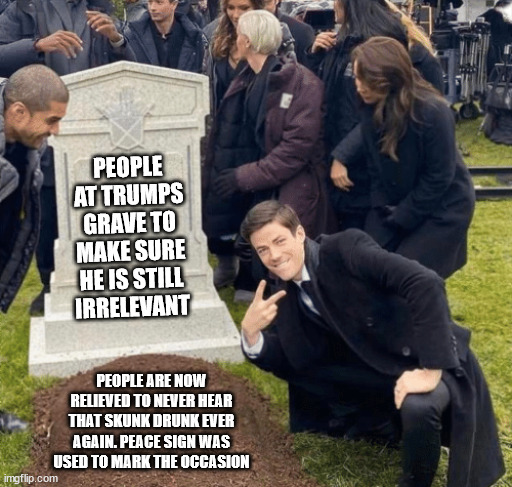 People visiting the Donald Trump grave site | PEOPLE AT TRUMPS GRAVE TO MAKE SURE HE IS STILL IRRELEVANT; PEOPLE ARE NOW RELIEVED TO NEVER HEAR THAT SKUNK DRUNK EVER AGAIN. PEACE SIGN WAS USED TO MARK THE OCCASION | image tagged in donald trump,irrelevant,con artist,2024 | made w/ Imgflip meme maker