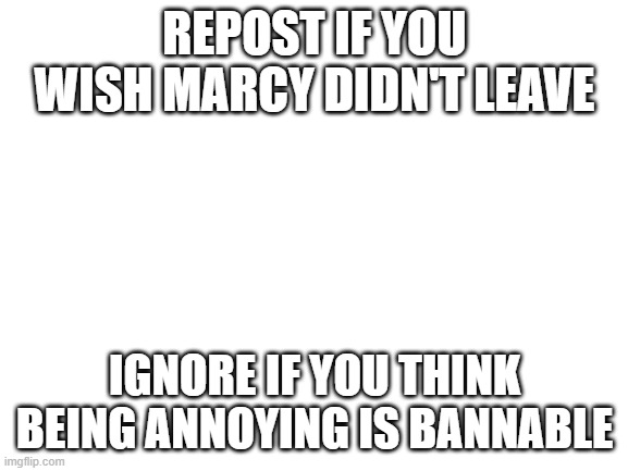 Blank White Template | REPOST IF YOU WISH MARCY DIDN'T LEAVE; IGNORE IF YOU THINK BEING ANNOYING IS BANNABLE | image tagged in blank white template | made w/ Imgflip meme maker