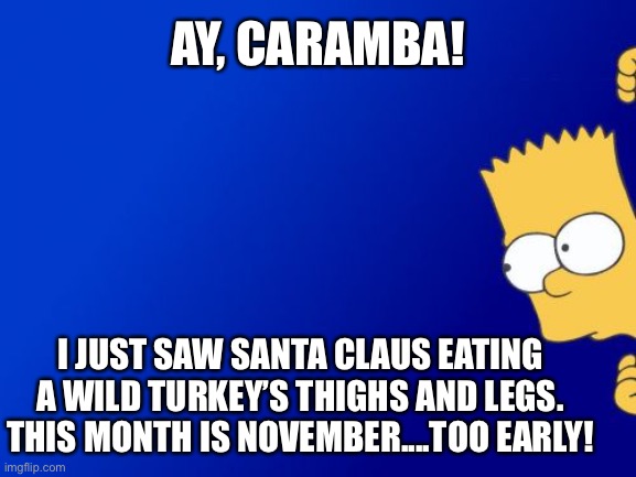 Bart Simpson Peeking | AY, CARAMBA! I JUST SAW SANTA CLAUS EATING A WILD TURKEY’S THIGHS AND LEGS. THIS MONTH IS NOVEMBER....TOO EARLY! | image tagged in memes,bart simpson peeking,santa claus,november,turkey,eating | made w/ Imgflip meme maker