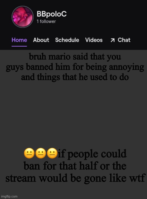 and yes, i feel bad for mario- like that’s a really half ass reason to ban someone | bruh mario said that you guys banned him for being annoying and things that he used to do; 😐😐😐if people could ban for that half or the stream would be gone like wtf | image tagged in twitch template | made w/ Imgflip meme maker