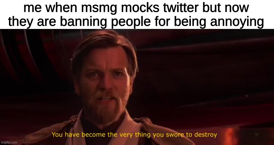 You have become the very thing you swore to destroy | me when msmg mocks twitter but now they are banning people for being annoying | image tagged in you have become the very thing you swore to destroy,memes,imgflip,funny,funny memes | made w/ Imgflip meme maker