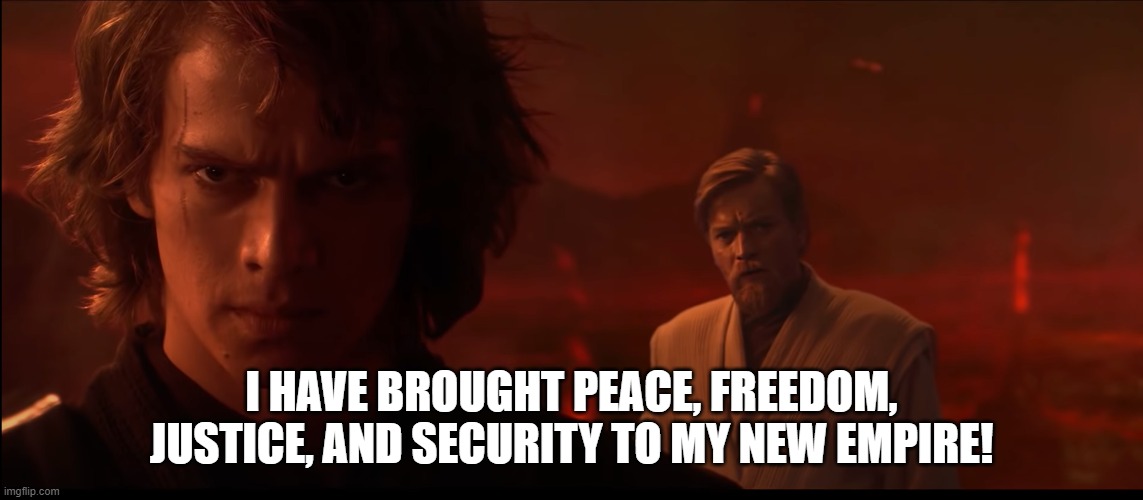 I have brought peace, freedom, justice and security to my new Em | I HAVE BROUGHT PEACE, FREEDOM, JUSTICE, AND SECURITY TO MY NEW EMPIRE! | image tagged in i have brought peace freedom justice and security to my new em | made w/ Imgflip meme maker