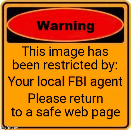 Warning Sign Meme | This image has been restricted by:; Your local FBI agent; Please return to a safe web page | image tagged in memes,warning sign | made w/ Imgflip meme maker