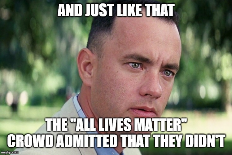 And Just Like That Meme | AND JUST LIKE THAT THE "ALL LIVES MATTER" CROWD ADMITTED THAT THEY DIDN'T | image tagged in memes,and just like that | made w/ Imgflip meme maker
