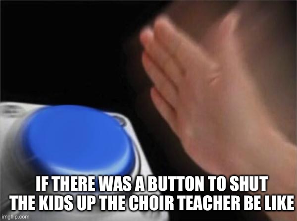 Blank Nut Button Meme | IF THERE WAS A BUTTON TO SHUT THE KIDS UP THE CHOIR TEACHER BE LIKE | image tagged in memes,blank nut button | made w/ Imgflip meme maker