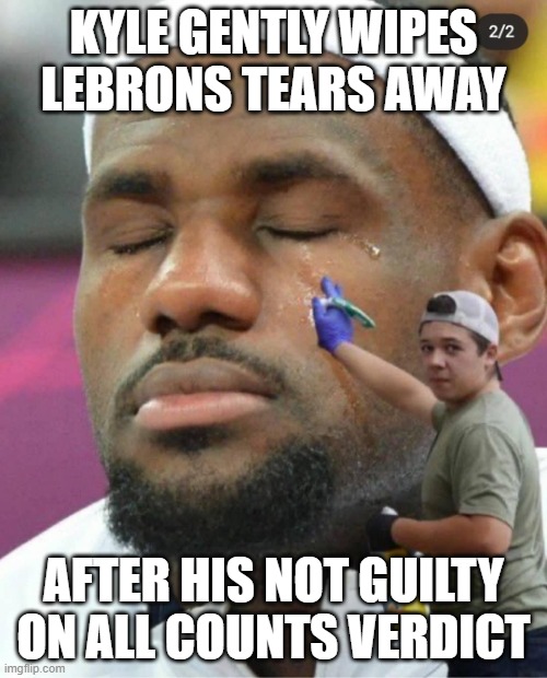 Real Tears | KYLE GENTLY WIPES LEBRONS TEARS AWAY; AFTER HIS NOT GUILTY ON ALL COUNTS VERDICT | image tagged in kyle vs lebron | made w/ Imgflip meme maker