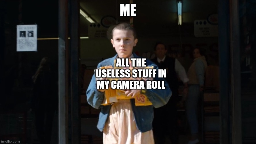 ye s |  ME; ALL THE USELESS STUFF IN MY CAMERA ROLL | image tagged in eggo eleven,stranger things,eleven stranger things,camera roll,useless stuff,funny memes | made w/ Imgflip meme maker