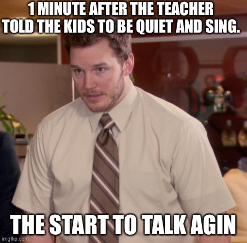 Afraid To Ask Andy | 1 MINUTE AFTER THE TEACHER TOLD THE KIDS TO BE QUIET AND SING. THE START TO TALK AGIN | image tagged in memes,afraid to ask andy | made w/ Imgflip meme maker