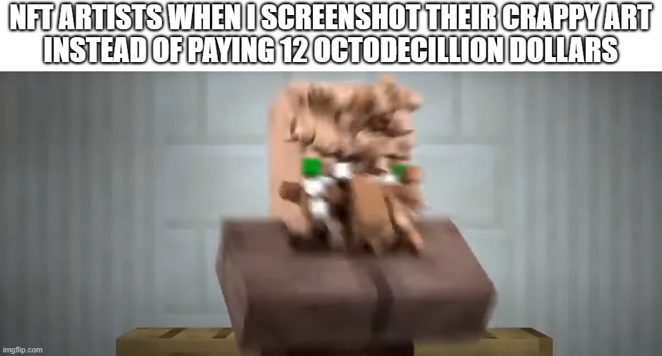 nfts are stupid | NFT ARTISTS WHEN I SCREENSHOT THEIR CRAPPY ART
INSTEAD OF PAYING 12 OCTODECILLION DOLLARS | image tagged in nft,funny,meme,minecraft,oh no my pixels,ethereum | made w/ Imgflip meme maker