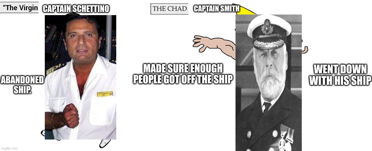 What a bro. | CAPTAIN SMITH; CAPTAIN SCHETTINO; WENT DOWN WITH HIS SHIP; MADE SURE ENOUGH PEOPLE GOT OFF THE SHIP; ABANDONED SHIP. | image tagged in virgin and chad,memes,titanic | made w/ Imgflip meme maker