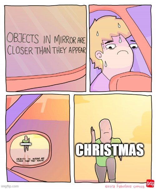 Objects in mirror are closer than they appear | CHRISTMAS; CHRISTMAS | image tagged in objects in mirror are closer than they appear | made w/ Imgflip meme maker