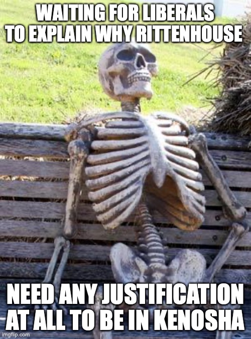 Waiting Skeleton | WAITING FOR LIBERALS TO EXPLAIN WHY RITTENHOUSE; NEED ANY JUSTIFICATION AT ALL TO BE IN KENOSHA | image tagged in waiting skeleton,kyle rittenhouse,kenosha,innocent | made w/ Imgflip meme maker