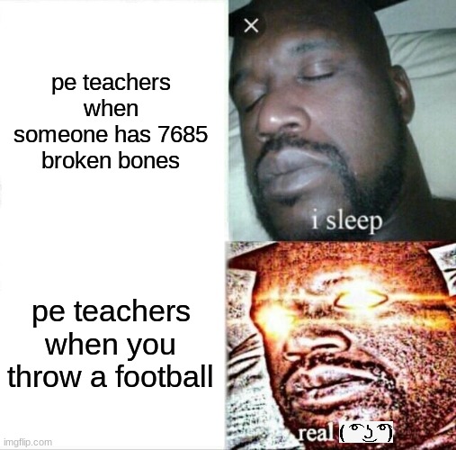 Sleeping Shaq Meme | pe teachers when someone has 7685 broken bones; pe teachers when you throw a football | image tagged in memes,sleeping shaq | made w/ Imgflip meme maker
