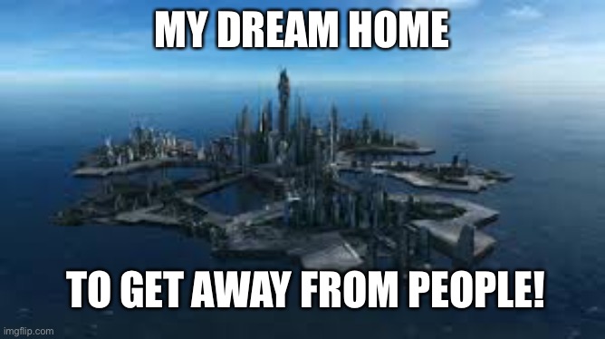 Stargate Atlantis | MY DREAM HOME; TO GET AWAY FROM PEOPLE! | image tagged in dream,home,away,people,vacation | made w/ Imgflip meme maker