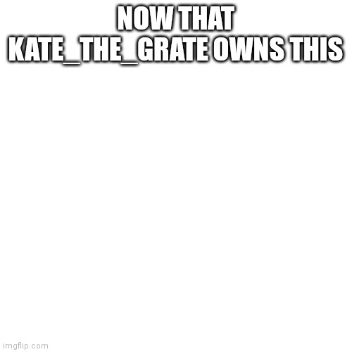Blank Transparent Square | NOW THAT KATE_THE_GRATE OWNS THIS | image tagged in memes,blank transparent square | made w/ Imgflip meme maker