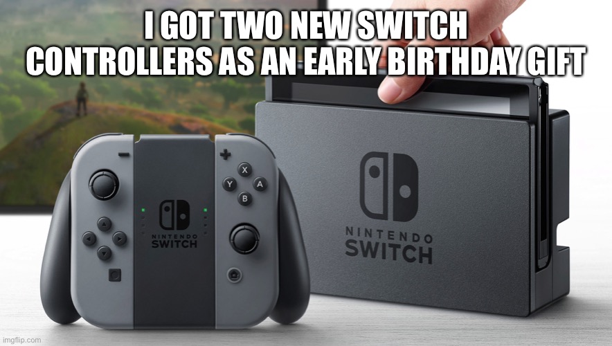 Nintendo Switch | I GOT TWO NEW SWITCH CONTROLLERS AS AN EARLY BIRTHDAY GIFT | image tagged in nintendo switch | made w/ Imgflip meme maker