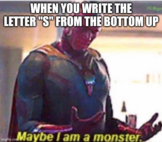 Maybe I am a monster | WHEN YOU WRITE THE LETTER "S" FROM THE BOTTOM UP | image tagged in maybe i am a monster | made w/ Imgflip meme maker