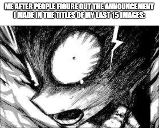 i deleted those images, so if you know, you know | ME AFTER PEOPLE FIGURE OUT THE ANNOUNCEMENT I MADE IN THE TITLES OF MY LAST 15 IMAGES: | image tagged in deku realization | made w/ Imgflip meme maker