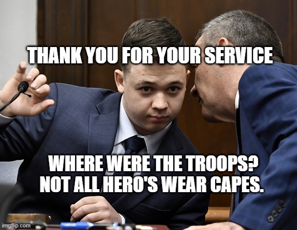 kyle rittenhouse stand lawyer advice | THANK YOU FOR YOUR SERVICE; WHERE WERE THE TROOPS? NOT ALL HERO'S WEAR CAPES. | image tagged in kyle rittenhouse stand lawyer advice | made w/ Imgflip meme maker