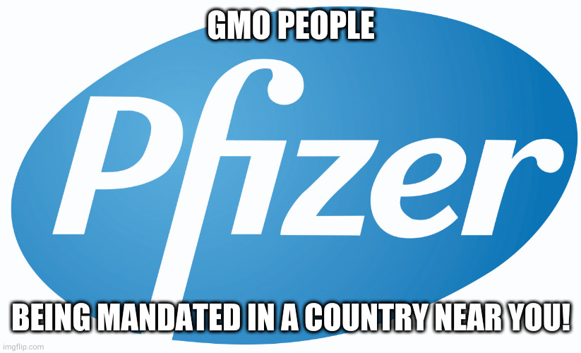pfizer | GMO PEOPLE; BEING MANDATED IN A COUNTRY NEAR YOU! | image tagged in pfizer | made w/ Imgflip meme maker