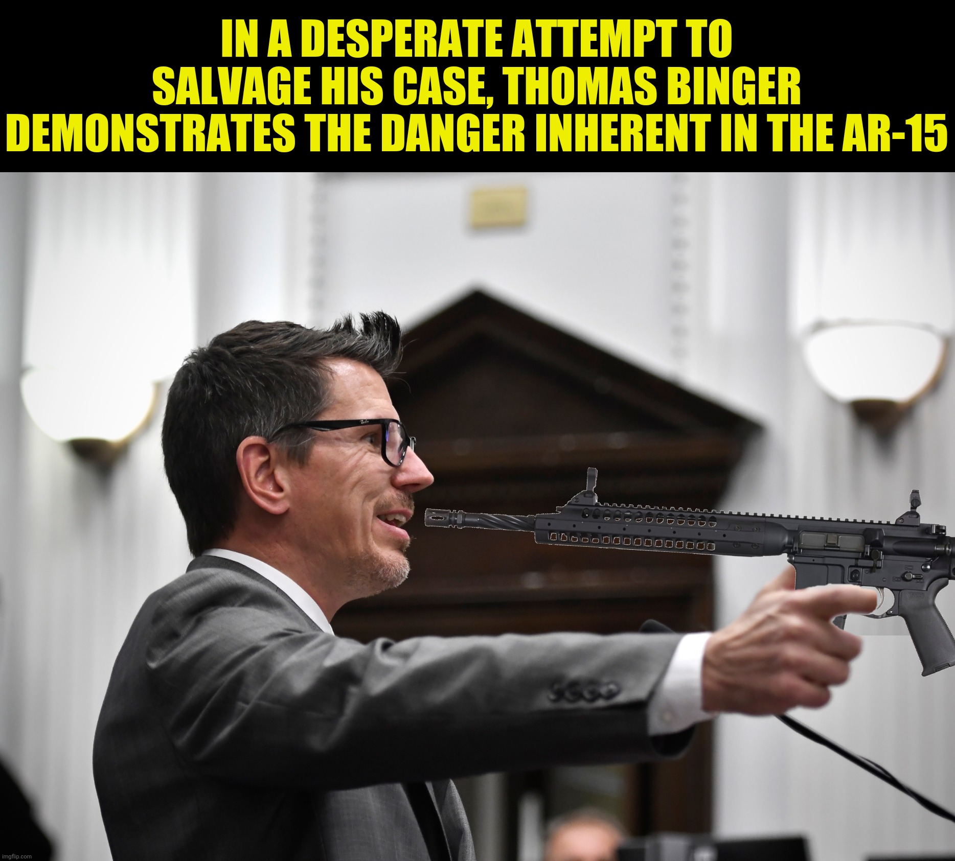 Bad Photoshop Sunday presents:  Prosecution 101 | IN A DESPERATE ATTEMPT TO SALVAGE HIS CASE, THOMAS BINGER DEMONSTRATES THE DANGER INHERENT IN THE AR-15 | image tagged in bad photoshop sunday,thomas binger,ar-15,gun safety | made w/ Imgflip meme maker