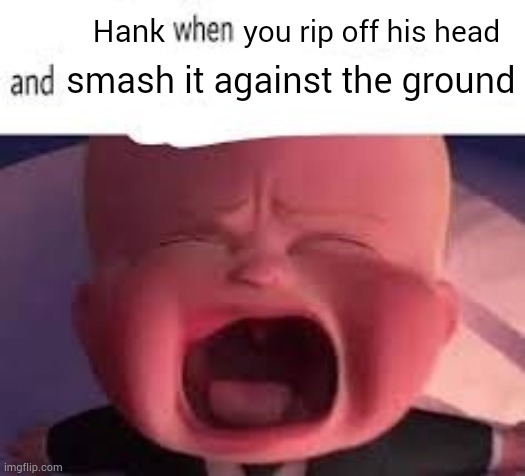 New temp, name is in the tags | Hank; you rip off his head; smash it against the ground | image tagged in pokemon fans when blank | made w/ Imgflip meme maker