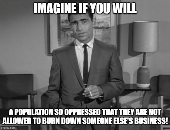 Rod Serling: Imagine If You Will | IMAGINE IF YOU WILL; A POPULATION SO OPPRESSED THAT THEY ARE NOT
ALLOWED TO BURN DOWN SOMEONE ELSE'S BUSINESS! | image tagged in rod serling imagine if you will | made w/ Imgflip meme maker