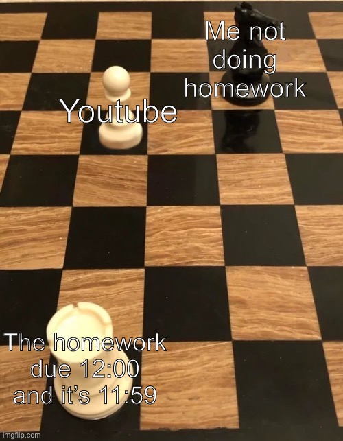 The #1 cause of cancer is getting cancer | Me not doing homework; Youtube; The homework due 12:00 and it’s 11:59 | image tagged in chess knight pawn rook | made w/ Imgflip meme maker
