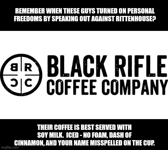 More like Blank Rifle Coffee Co | REMEMBER WHEN THESE GUYS TURNED ON PERSONAL FREEDOMS BY SPEAKING OUT AGAINST RITTENHOUSE? THEIR COFFEE IS BEST SERVED WITH SOY MILK.  ICED - NO FOAM, DASH OF CINNAMON, AND YOUR NAME MISSPELLED ON THE CUP. | image tagged in rifle,coffee,black,wimp | made w/ Imgflip meme maker