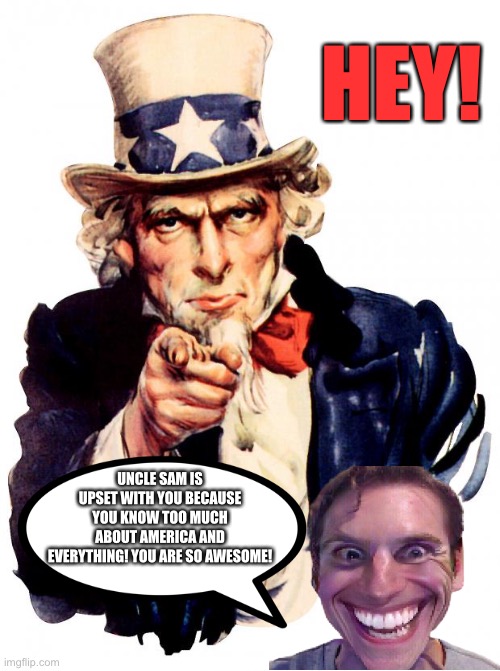 America belongs to American Indians.... | HEY! UNCLE SAM IS UPSET WITH YOU BECAUSE YOU KNOW TOO MUCH ABOUT AMERICA AND EVERYTHING! YOU ARE SO AWESOME! | image tagged in memes,uncle sam,america,everything,awesome,upset | made w/ Imgflip meme maker