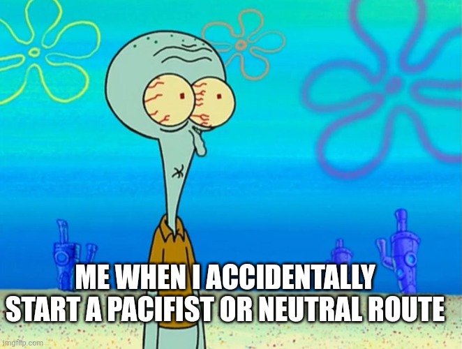 Scared Squidward | ME WHEN I ACCIDENTALLY START A PACIFIST OR NEUTRAL ROUTE | image tagged in scared squidward | made w/ Imgflip meme maker