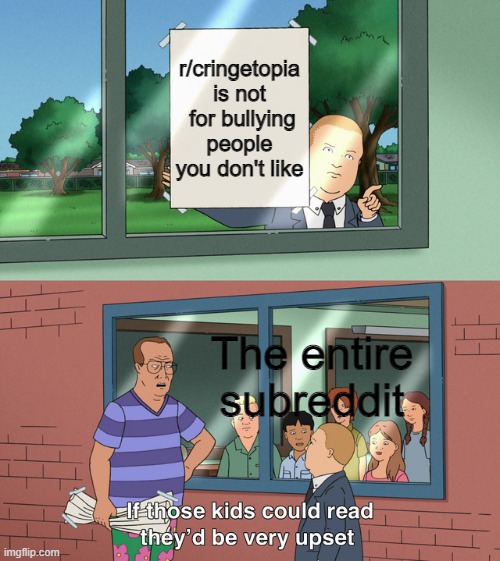 this is why I left r/cringetopia | r/cringetopia is not  for bullying people you don't like; The entire subreddit | image tagged in if those kids could read they'd be very upset,reddit,cringe,truth,the truth | made w/ Imgflip meme maker