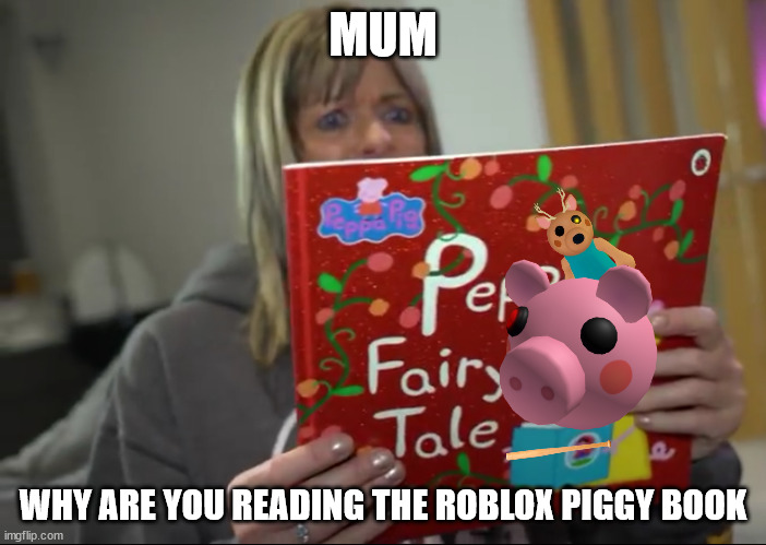 Piggy Prank | MUM; WHY ARE YOU READING THE ROBLOX PIGGY BOOK | image tagged in piggy prank | made w/ Imgflip meme maker