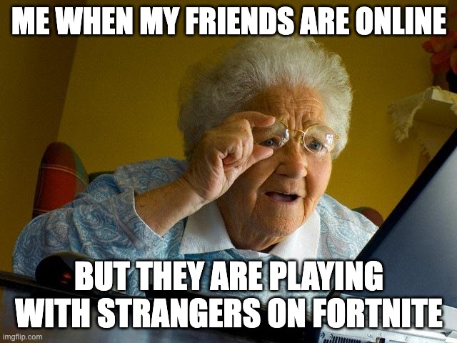 Grandma Finds The Internet | ME WHEN MY FRIENDS ARE ONLINE; BUT THEY ARE PLAYING WITH STRANGERS ON FORTNITE | image tagged in memes,grandma finds the internet | made w/ Imgflip meme maker
