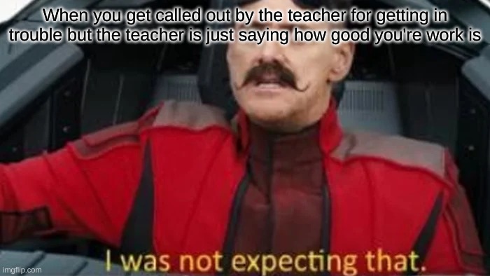 Relatable meme pt 2 | When you get called out by the teacher for getting in trouble but the teacher is just saying how good you're work is | image tagged in i was not expecting that | made w/ Imgflip meme maker