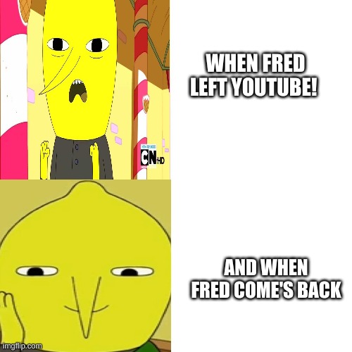 when i feel when fred left and comes back on youtube | WHEN FRED LEFT YOUTUBE! AND WHEN FRED COME'S BACK | image tagged in lemongrab blank template,lemongrab,fred,youtube,memes | made w/ Imgflip meme maker