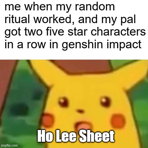 Surprised Pikachu | me when my random ritual worked, and my pal got two five star characters in a row in genshin impact; Ho Lee Sheet | image tagged in memes,surprised pikachu | made w/ Imgflip meme maker