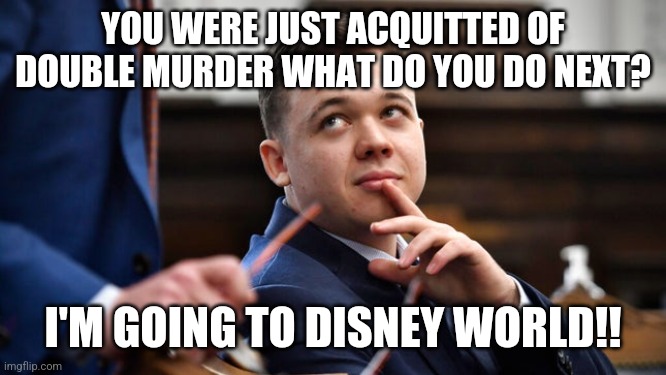Kyle to Disney | YOU WERE JUST ACQUITTED OF DOUBLE MURDER WHAT DO YOU DO NEXT? I'M GOING TO DISNEY WORLD!! | image tagged in kylerittenhouse | made w/ Imgflip meme maker