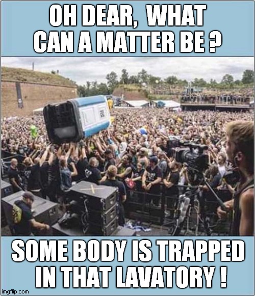 Crowd Surfing At Festival ! | OH DEAR,  WHAT CAN A MATTER BE ? SOME BODY IS TRAPPED
 IN THAT LAVATORY ! | image tagged in crowd surfing,porta loo,song lyrics | made w/ Imgflip meme maker