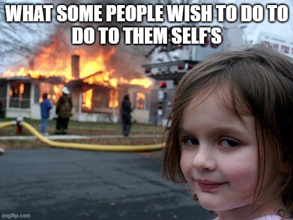 Disaster Girl Meme |  WHAT SOME PEOPLE WISH TO DO TO
DO TO THEM SELF'S | image tagged in memes,disaster girl | made w/ Imgflip meme maker