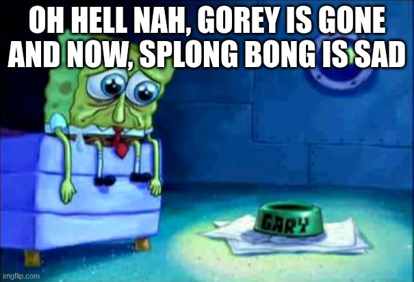 Gorey gone and Splong Bong sad | OH HELL NAH, GOREY IS GONE AND NOW, SPLONG BONG IS SAD | image tagged in sad spunch bob | made w/ Imgflip meme maker