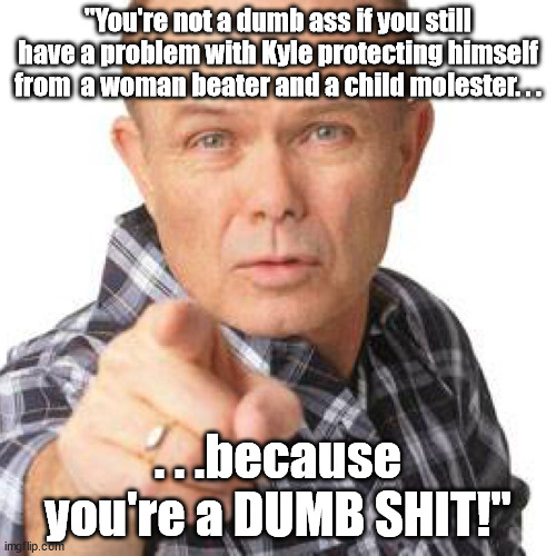 Only thing worse than a dumb ass. | "You're not a dumb ass if you still have a problem with Kyle protecting himself from  a woman beater and a child molester. . . . . .because you're a DUMB SHIT!" | image tagged in red foreman dumbasz,stupid liberals,assholes,scumbag,liberals,political mem | made w/ Imgflip meme maker