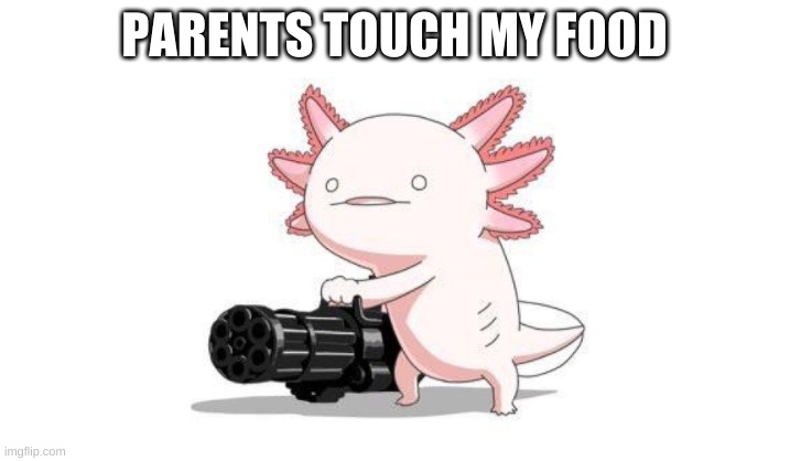 Axolotl gun | PARENTS TOUCH MY FOOD | image tagged in axolotl gun | made w/ Imgflip meme maker
