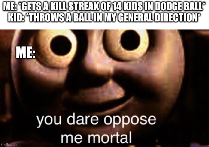 you dare oppose me mortal | ME: *GETS A KILL STREAK OF 14 KIDS IN DODGE BALL*
KID: *THROWS A BALL IN MY GENERAL DIRECTION*; ME: | image tagged in you dare oppose me mortal,dodgeball,kill steak,school | made w/ Imgflip meme maker