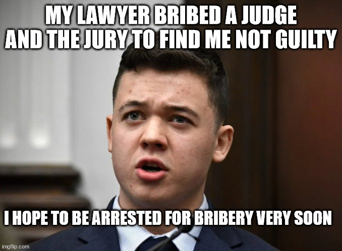 Kyle Rittenhouse rants | MY LAWYER BRIBED A JUDGE AND THE JURY TO FIND ME NOT GUILTY I HOPE TO BE ARRESTED FOR BRIBERY VERY SOON | image tagged in kyle rittenhouse,ranting,government corruption | made w/ Imgflip meme maker