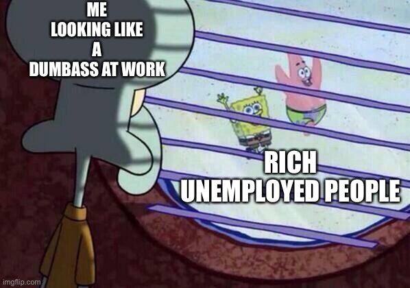 Squidward window | ME LOOKING LIKE A DUMBASS AT WORK; RICH UNEMPLOYED PEOPLE | image tagged in squidward window | made w/ Imgflip meme maker