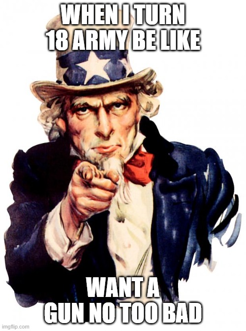 Uncle Sam | WHEN I TURN 18 ARMY BE LIKE; WANT A GUN NO TOO BAD | image tagged in memes,uncle sam | made w/ Imgflip meme maker