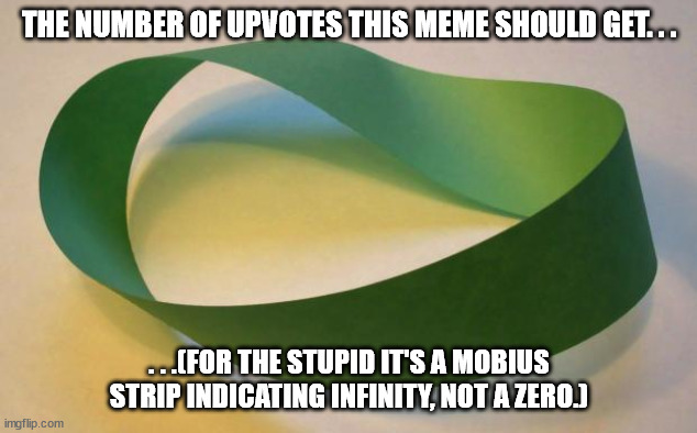Mobius Strip | THE NUMBER OF UPVOTES THIS MEME SHOULD GET. . . . . .(FOR THE STUPID IT'S A MOBIUS STRIP INDICATING INFINITY, NOT A ZERO.) | image tagged in mobius strip | made w/ Imgflip meme maker