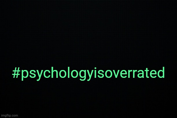 . | #psychologyisoverrated | image tagged in black | made w/ Imgflip meme maker